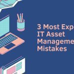 3 Most Expensive IT Asset Management Mistakes and How to Solve Them