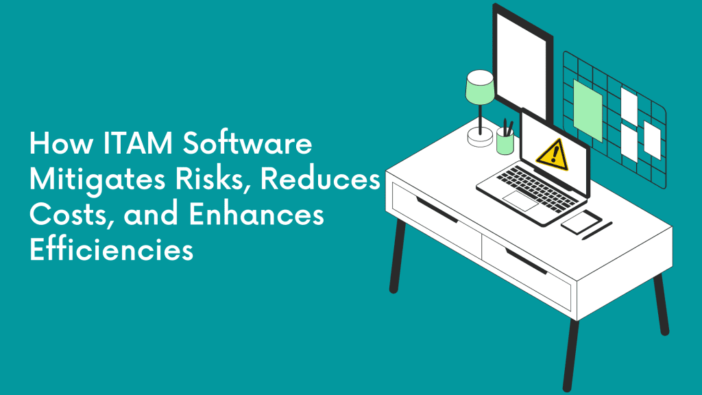 How ITAM Software Mitigates Risks, Reduces Costs, and Enhances Efficiencies